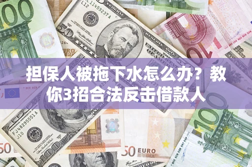 武汉担保人被拖下水怎么办？教你3招合法反击借款人
