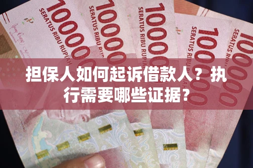 武汉担保人如何起诉借款人？执行需要哪些证据？