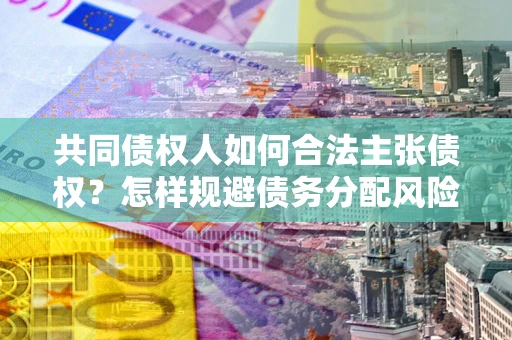 武汉共同债权人如何合法主张债权？怎样规避债务分配风险？