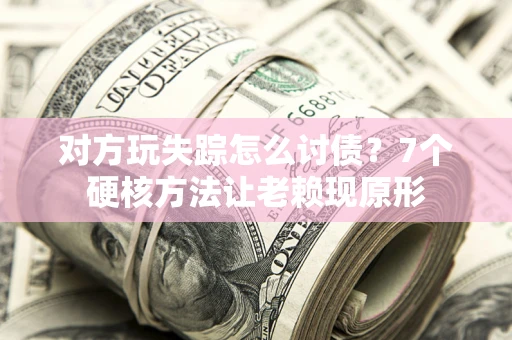 武汉对方玩失踪怎么讨债？7个硬核方法让老赖现原形