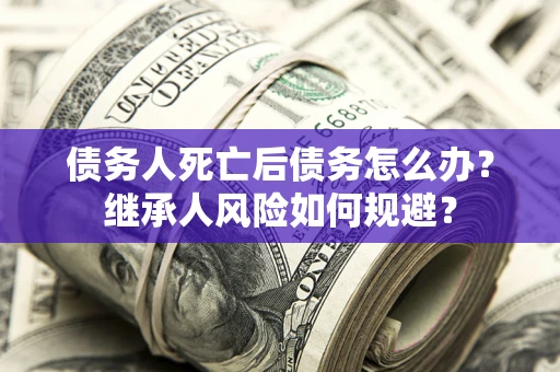 武汉债务人死亡后债务怎么办？继承人风险如何规避？