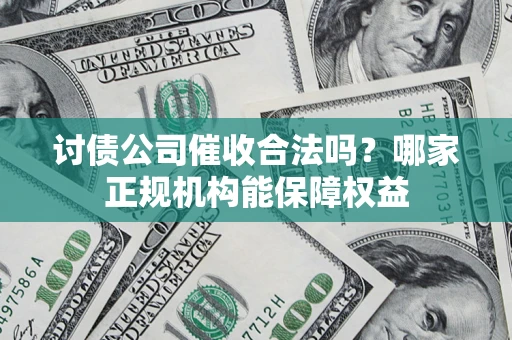 武汉讨债公司催收合法吗？哪家正规机构能保障权益