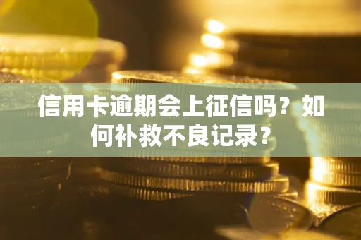 武汉信用卡逾期会上征信吗？如何补救不良记录？