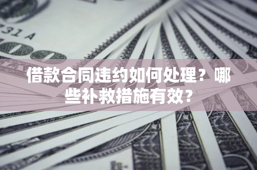 武汉借款合同违约如何处理？哪些补救措施有效？