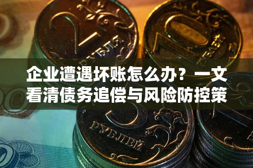 武汉企业遭遇坏账怎么办？一文看清债务追偿与风险防控策略