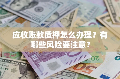 武汉应收账款质押怎么办理？有哪些风险要注意？