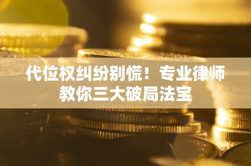 武汉代位权纠纷别慌！专业律师教你三大破局法宝