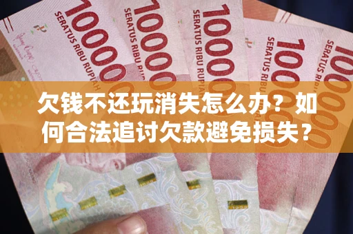 武汉欠钱不还玩消失怎么办?如何合法追讨欠款避免损失? 武汉欠钱不还玩消失怎么办?如何合法追讨欠款避免损失?