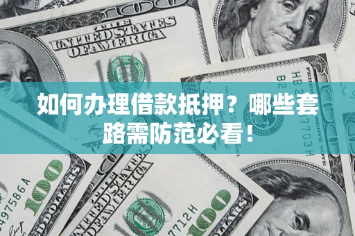 武汉如何办理借款抵押？哪些套路需防范必看！