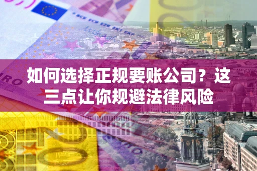武汉如何选择正规要账公司？这三点让你规避法律风险