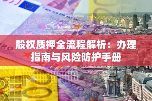 武汉股权质押全流程解析：办理指南与风险防护手册
