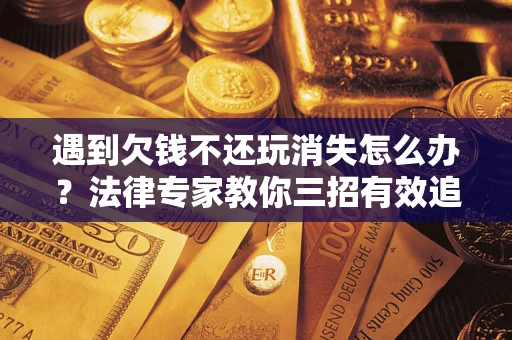 武汉遇到欠钱不还玩消失怎么办？法律专家教你三招有效追债！