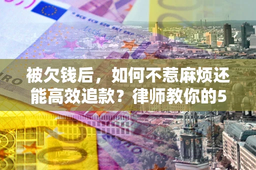 武汉被欠钱后，如何不惹麻烦还能高效追款？律师教你的5步合法讨债法