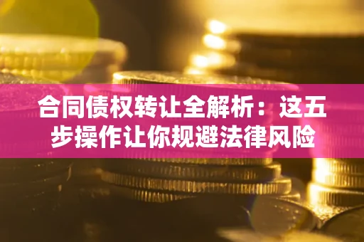 武汉合同债权转让全解析：这五步操作让你规避法律风险