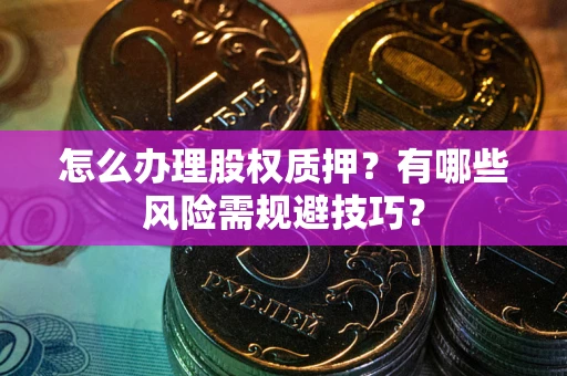 武汉怎么办理股权质押？有哪些风险需规避技巧？