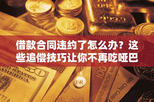 武汉借款合同违约了怎么办？这些追偿技巧让你不再吃哑巴亏