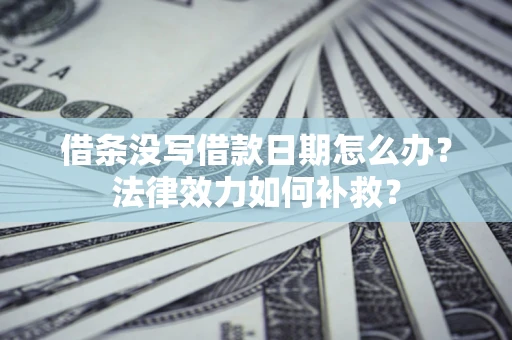 武汉借条没写借款日期怎么办?法律效力如何补救? 武汉借条没写借款日期怎么办?法律效力如何补救?