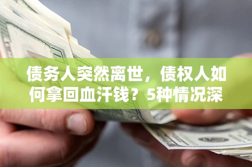 武汉债务人突然离世，债权人如何拿回血汗钱？5种情况深度解析