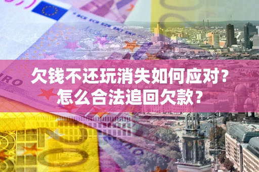武汉欠钱不还玩消失如何应对？怎么合法追回欠款？