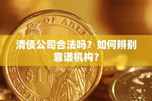 武汉清债公司合法吗？如何辨别靠谱机构？