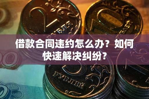 武汉借款合同违约怎么办？如何快速解决纠纷？