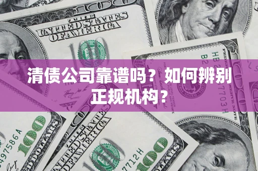 武汉清债公司靠谱吗？如何辨别正规机构？