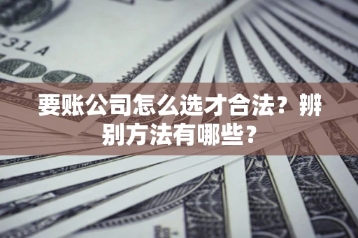 武汉要账公司怎么选才合法？辨别方法有哪些？
