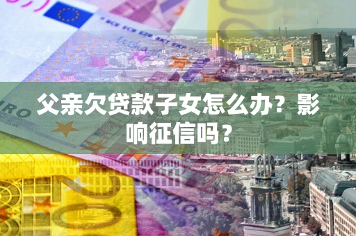 武汉父亲欠贷款子女怎么办？影响征信吗？