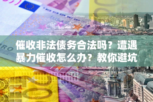 武汉催收非法债务合法吗？遭遇暴力催收怎么办？教你避坑指南！