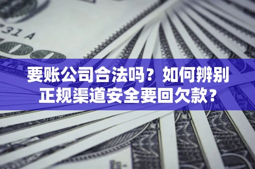 武汉要账公司合法吗？如何辨别正规渠道安全要回欠款？