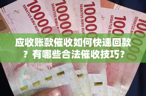 武汉应收账款催收如何快速回款？有哪些合法催收技巧？