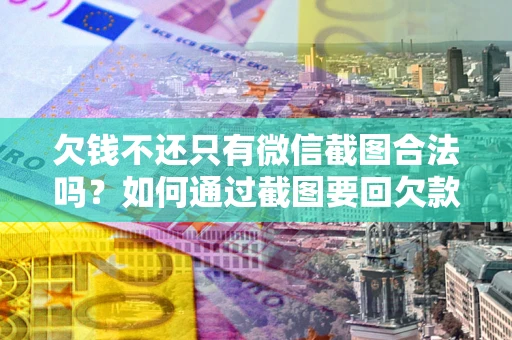 武汉欠钱不还只有微信截图合法吗？如何通过截图要回欠款？