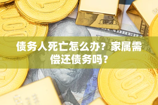武汉债务人死亡怎么办？家属需偿还债务吗？