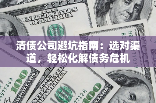 武汉清债公司避坑指南：选对渠道，轻松化解债务危机