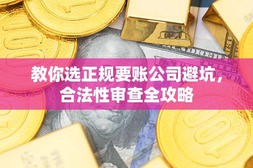 武汉教你选正规要账公司避坑，合法性审查全攻略