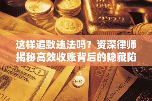 武汉这样追款违法吗？资深律师揭秘高效收账背后的隐藏陷阱