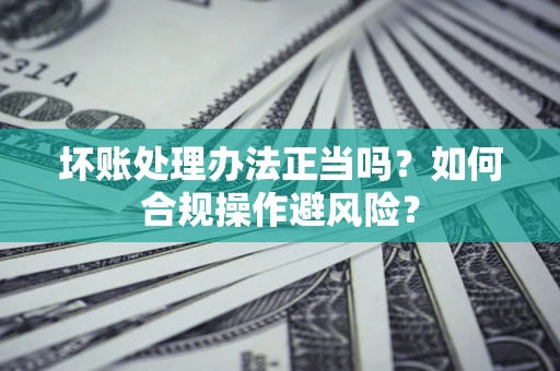 武汉坏账处理办法正当吗？如何合规操作避风险？