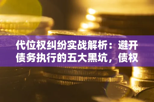 武汉代位权纠纷实战解析：避开债务执行的五大黑坑，债权人必看指南