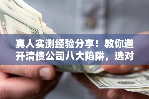 武汉真人实测经验分享！教你避开清债公司八大陷阱，选对机构少走十年弯路