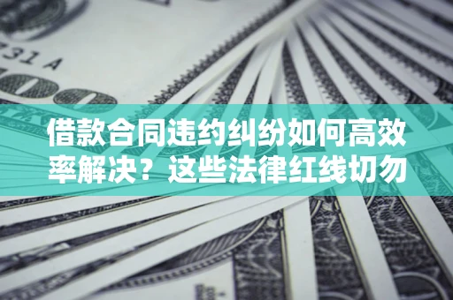 武汉借款合同违约纠纷如何高效率解决？这些法律红线切勿触碰