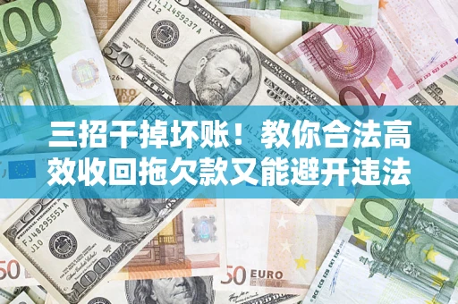武汉三招干掉坏账！教你合法高效收回拖欠款又能避开违法雷区