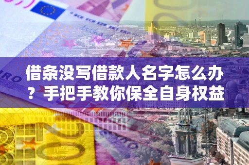 武汉借条没写借款人名字怎么办？手把手教你保全自身权益