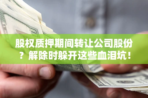 武汉股权质押期间转让公司股份？解除时躲开这些血泪坑！