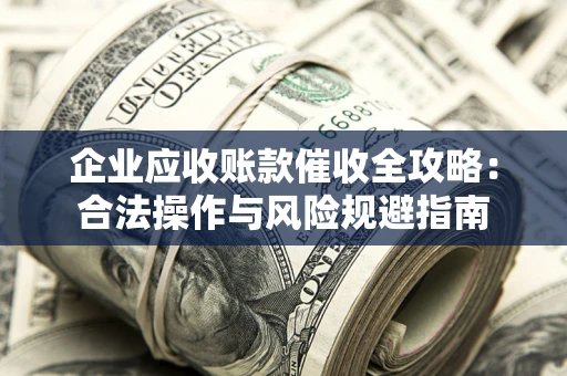 武汉企业应收账款催收全攻略：合法操作与风险规避指南