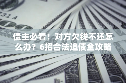 武汉债主必看！对方欠钱不还怎么办？6招合法追债全攻略