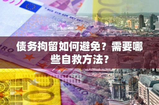 武汉债务拘留如何避免？需要哪些自救方法？