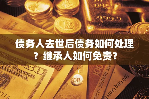 武汉债务人去世后债务如何处理？继承人如何免责？