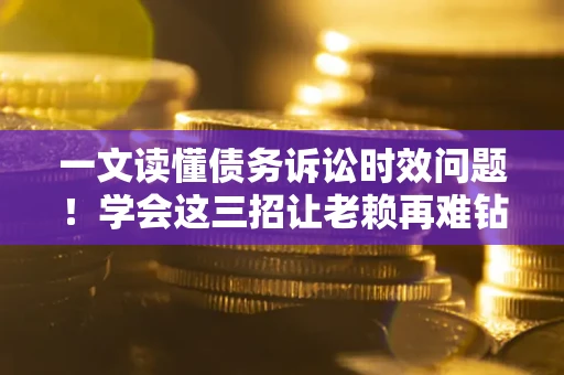 武汉一文读懂债务诉讼时效问题！学会这三招让老赖再难钻空子