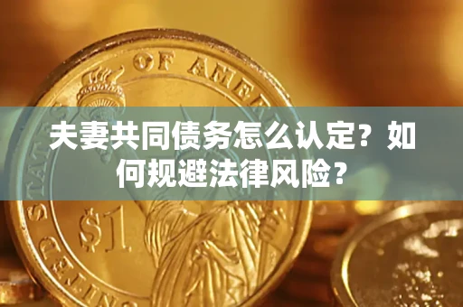 武汉夫妻共同债务怎么认定？如何规避法律风险？