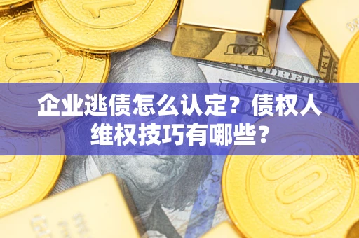 武汉企业逃债怎么认定？债权人维权技巧有哪些？